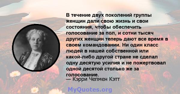 В течение двух поколений группы женщин дали свою жизнь и свои состояния, чтобы обеспечить голосование за пол, и сотни тысяч других женщин теперь дают все время в своем командовании. Ни один класс людей в нашей