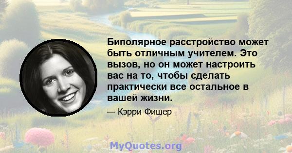 Биполярное расстройство может быть отличным учителем. Это вызов, но он может настроить вас на то, чтобы сделать практически все остальное в вашей жизни.