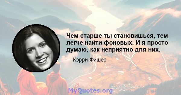 Чем старше ты становишься, тем легче найти фоновых. И я просто думаю, как неприятно для них.