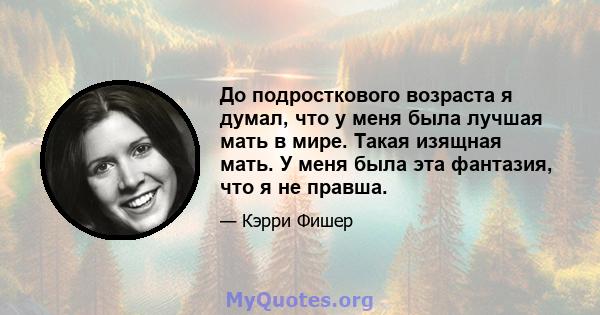 До подросткового возраста я думал, что у меня была лучшая мать в мире. Такая изящная мать. У меня была эта фантазия, что я не правша.