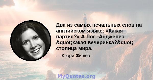 Два из самых печальных слов на английском языке: «Какая партия?» А Лос -Анджелес "какая вечеринка?" столица мира.