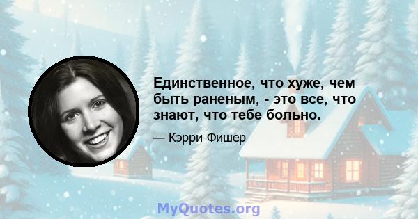 Единственное, что хуже, чем быть раненым, - это все, что знают, что тебе больно.