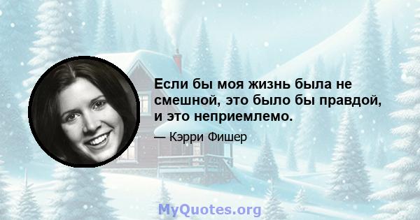 Если бы моя жизнь была не смешной, это было бы правдой, и это неприемлемо.