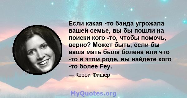 Если какая -то банда угрожала вашей семье, вы бы пошли на поиски кого -то, чтобы помочь, верно? Может быть, если бы ваша мать была болена или что -то в этом роде, вы найдете кого -то более Fey.