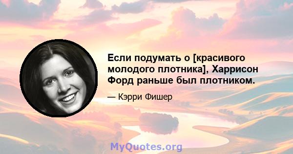 Если подумать о [красивого молодого плотника], Харрисон Форд раньше был плотником.