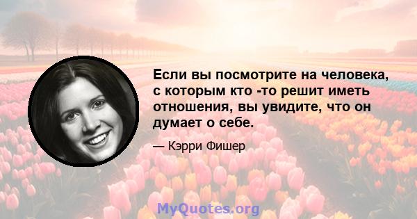 Если вы посмотрите на человека, с которым кто -то решит иметь отношения, вы увидите, что он думает о себе.