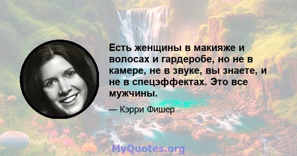 Есть женщины в макияже и волосах и гардеробе, но не в камере, не в звуке, вы знаете, и не в спецэффектах. Это все мужчины.