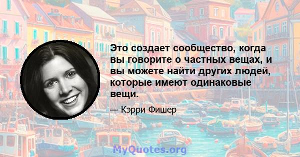 Это создает сообщество, когда вы говорите о частных вещах, и вы можете найти других людей, которые имеют одинаковые вещи.