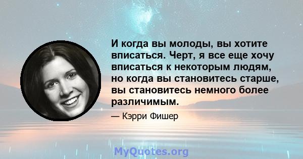 И когда вы молоды, вы хотите вписаться. Черт, я все еще хочу вписаться к некоторым людям, но когда вы становитесь старше, вы становитесь немного более различимым.