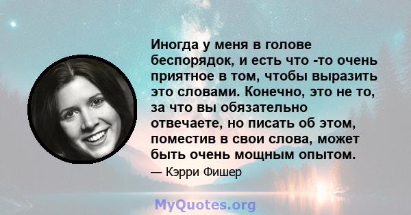 Иногда у меня в голове беспорядок, и есть что -то очень приятное в том, чтобы выразить это словами. Конечно, это не то, за что вы обязательно отвечаете, но писать об этом, поместив в свои слова, может быть очень мощным