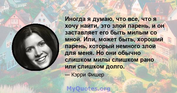 Иногда я думаю, что все, что я хочу найти, это злой парень, и он заставляет его быть милым со мной. Или, может быть, хороший парень, который немного злой для меня. Но они обычно слишком милы слишком рано или слишком