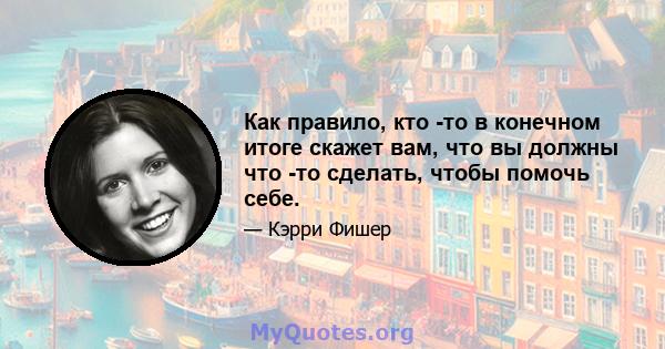 Как правило, кто -то в конечном итоге скажет вам, что вы должны что -то сделать, чтобы помочь себе.