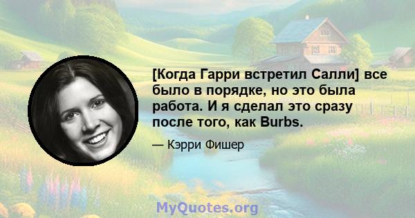 [Когда Гарри встретил Салли] все было в порядке, но это была работа. И я сделал это сразу после того, как Burbs.