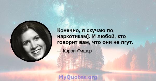 Конечно, я скучаю по наркотикам]. И любой, кто говорит вам, что они не лгут.