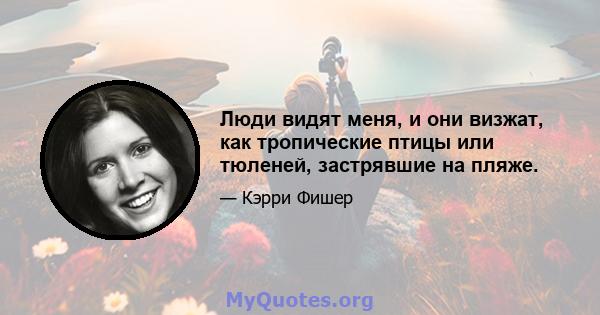 Люди видят меня, и они визжат, как тропические птицы или тюленей, застрявшие на пляже.