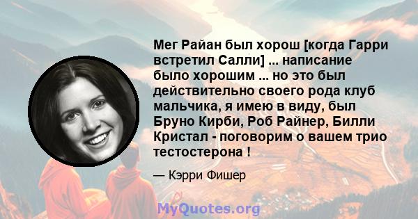 Мег Райан был хорош [когда Гарри встретил Салли] ... написание было хорошим ... но это был действительно своего рода клуб мальчика, я имею в виду, был Бруно Кирби, Роб Райнер, Билли Кристал - поговорим о вашем трио