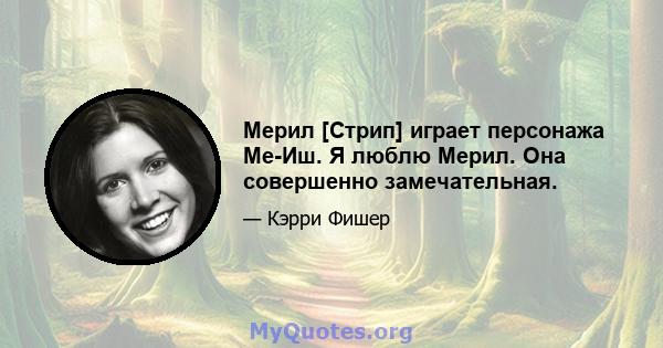 Мерил [Стрип] играет персонажа Ме-Иш. Я люблю Мерил. Она совершенно замечательная.