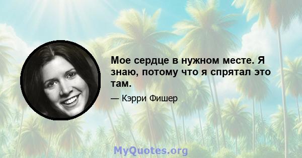 Мое сердце в нужном месте. Я знаю, потому что я спрятал это там.