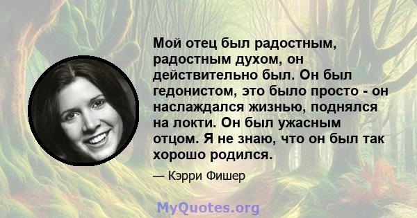 Мой отец был радостным, радостным духом, он действительно был. Он был гедонистом, это было просто - он наслаждался жизнью, поднялся на локти. Он был ужасным отцом. Я не знаю, что он был так хорошо родился.