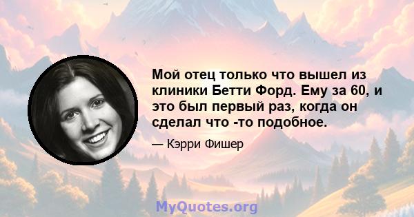 Мой отец только что вышел из клиники Бетти Форд. Ему за 60, и это был первый раз, когда он сделал что -то подобное.