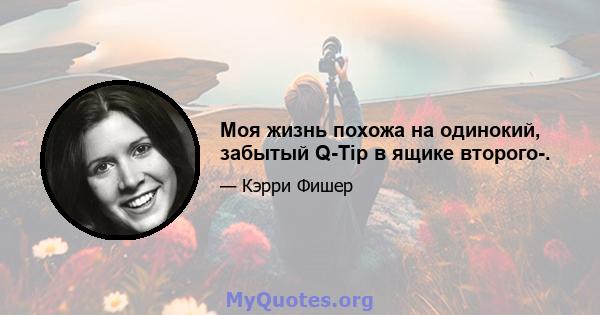 Моя жизнь похожа на одинокий, забытый Q-Tip в ящике второго-.