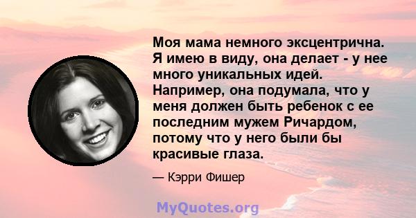 Моя мама немного эксцентрична. Я имею в виду, она делает - у нее много уникальных идей. Например, она подумала, что у меня должен быть ребенок с ее последним мужем Ричардом, потому что у него были бы красивые глаза.