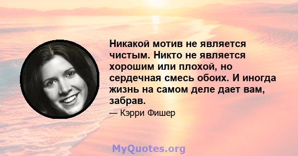 Никакой мотив не является чистым. Никто не является хорошим или плохой, но сердечная смесь обоих. И иногда жизнь на самом деле дает вам, забрав.