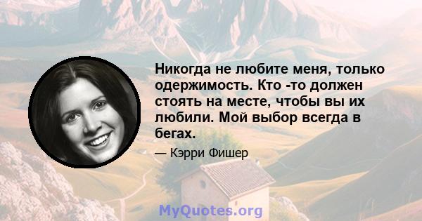 Никогда не любите меня, только одержимость. Кто -то должен стоять на месте, чтобы вы их любили. Мой выбор всегда в бегах.