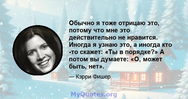 Обычно я тоже отрицаю это, потому что мне это действительно не нравится. Иногда я узнаю это, а иногда кто -то скажет: «Ты в порядке?» А потом вы думаете: «О, может быть, нет».