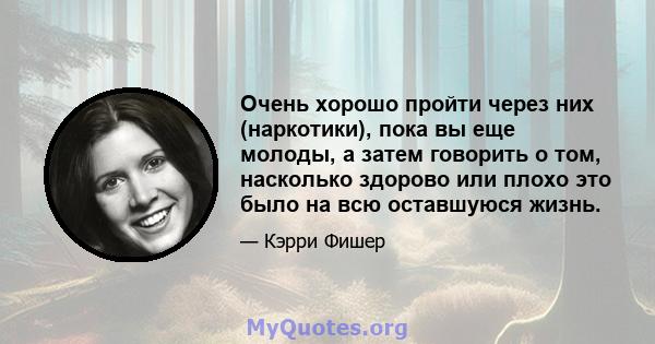 Очень хорошо пройти через них (наркотики), пока вы еще молоды, а затем говорить о том, насколько здорово или плохо это было на всю оставшуюся жизнь.