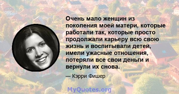 Очень мало женщин из поколения моей матери, которые работали так, которые просто продолжали карьеру всю свою жизнь и воспитывали детей, имели ужасные отношения, потеряли все свои деньги и вернули их снова.