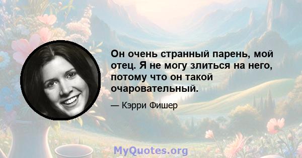 Он очень странный парень, мой отец. Я не могу злиться на него, потому что он такой очаровательный.