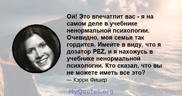 Ой! Это впечатлит вас - я на самом деле в учебнике ненормальной психологии. Очевидно, моя семья так гордится. Имейте в виду, что я дозатор PEZ, и я нахожусь в учебнике ненормальной психологии. Кто сказал, что вы не