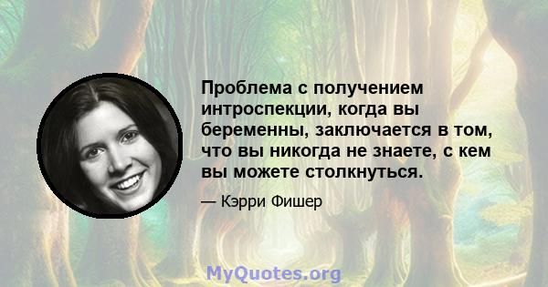 Проблема с получением интроспекции, когда вы беременны, заключается в том, что вы никогда не знаете, с кем вы можете столкнуться.