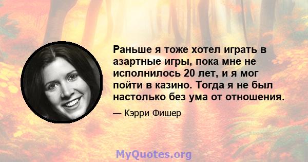 Раньше я тоже хотел играть в азартные игры, пока мне не исполнилось 20 лет, и я мог пойти в казино. Тогда я не был настолько без ума от отношения.