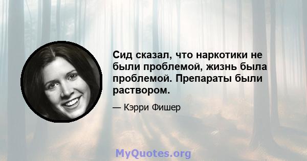 Сид сказал, что наркотики не были проблемой, жизнь была проблемой. Препараты были раствором.