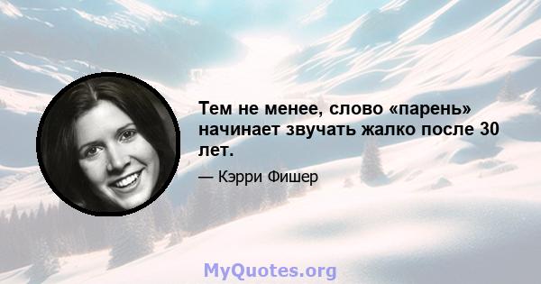 Тем не менее, слово «парень» начинает звучать жалко после 30 лет.