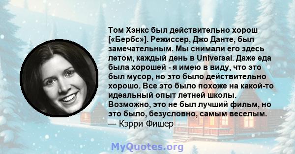 Том Хэнкс был действительно хорош [«Бербс»]. Режиссер, Джо Данте, был замечательным. Мы снимали его здесь летом, каждый день в Universal. Даже еда была хорошей - я имею в виду, что это был мусор, но это было