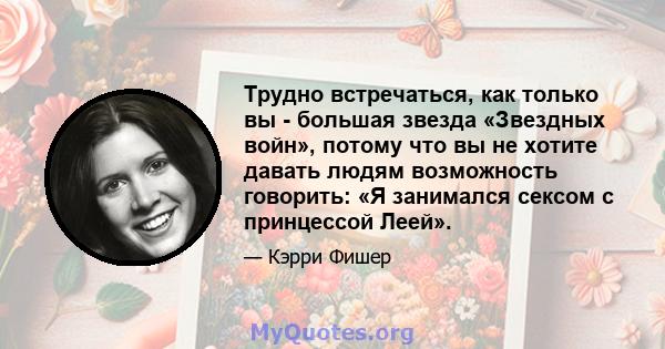 Трудно встречаться, как только вы - большая звезда «Звездных войн», потому что вы не хотите давать людям возможность говорить: «Я занимался сексом с принцессой Леей».