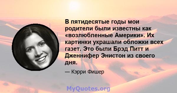 В пятидесятые годы мои родители были известны как «возлюбленные Америки». Их картинки украшали обложки всех газет. Это были Брэд Питт и Дженнифер Энистон из своего дня.