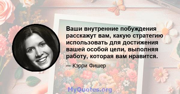 Ваши внутренние побуждения расскажут вам, какую стратегию использовать для достижения вашей особой цели, выполняя работу, которая вам нравится.