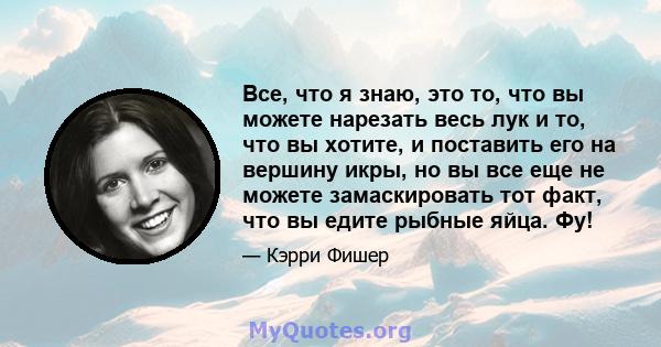 Все, что я знаю, это то, что вы можете нарезать весь лук и то, что вы хотите, и поставить его на вершину икры, но вы все еще не можете замаскировать тот факт, что вы едите рыбные яйца. Фу!