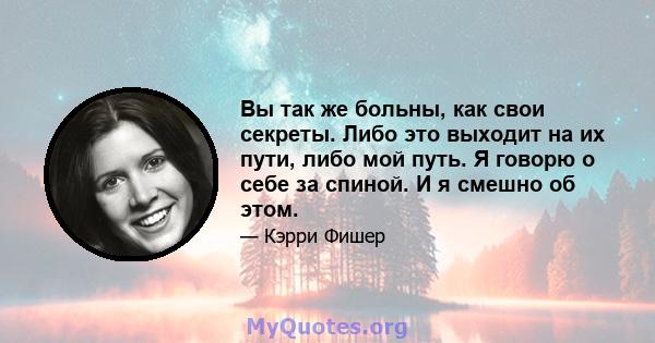 Вы так же больны, как свои секреты. Либо это выходит на их пути, либо мой путь. Я говорю о себе за спиной. И я смешно об этом.