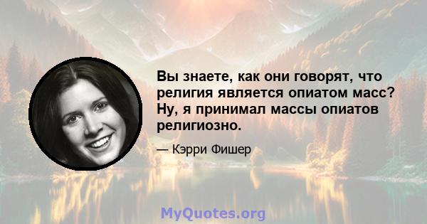 Вы знаете, как они говорят, что религия является опиатом масс? Ну, я принимал массы опиатов религиозно.