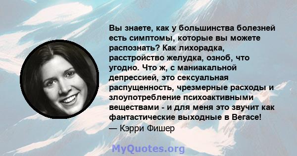 Вы знаете, как у большинства болезней есть симптомы, которые вы можете распознать? Как лихорадка, расстройство желудка, озноб, что угодно. Что ж, с маниакальной депрессией, это сексуальная распущенность, чрезмерные