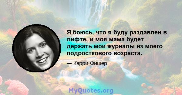 Я боюсь, что я буду раздавлен в лифте, и моя мама будет держать мои журналы из моего подросткового возраста.