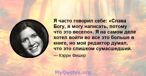 Я часто говорил себе: «Слава Богу, я могу написать, потому что это весело». Я на самом деле хотел войти во все это больше в книге, но мой редактор думал, что это слишком сумасшедший.