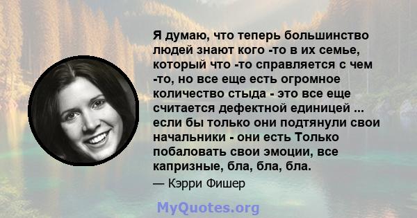 Я думаю, что теперь большинство людей знают кого -то в их семье, который что -то справляется с чем -то, но все еще есть огромное количество стыда - это все еще считается дефектной единицей ... если бы только они