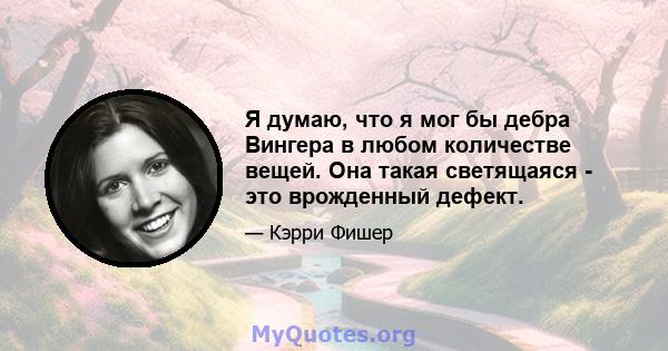 Я думаю, что я мог бы дебра Вингера в любом количестве вещей. Она такая светящаяся - это врожденный дефект.