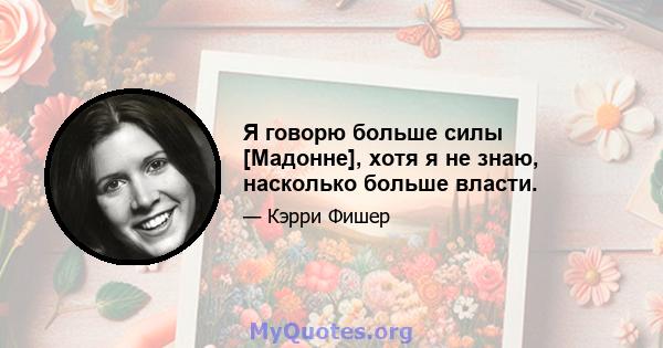 Я говорю больше силы [Мадонне], хотя я не знаю, насколько больше власти.